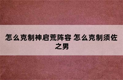 怎么克制神启荒阵容 怎么克制须佐之男